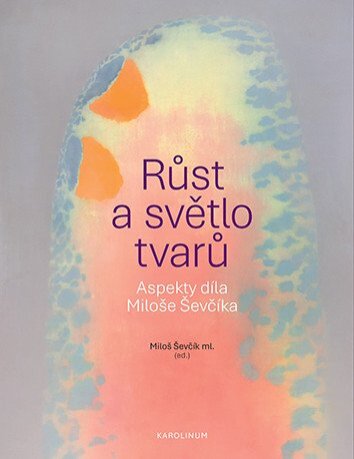 Růst a světlo tvarů - Aspekty díla Miloše Ševčíka