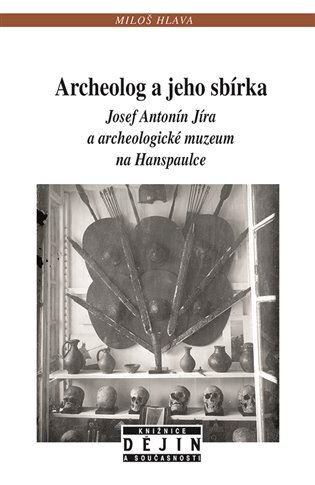 Archeolog a jeho sbírka. Josef Antonín Jíra a archeologické muzeum na Hanspaulce