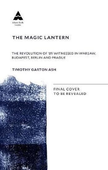 The Magic Lantern: The Revolution of '89 Witnessed in Warsaw, Budapest, Berlin and Prague