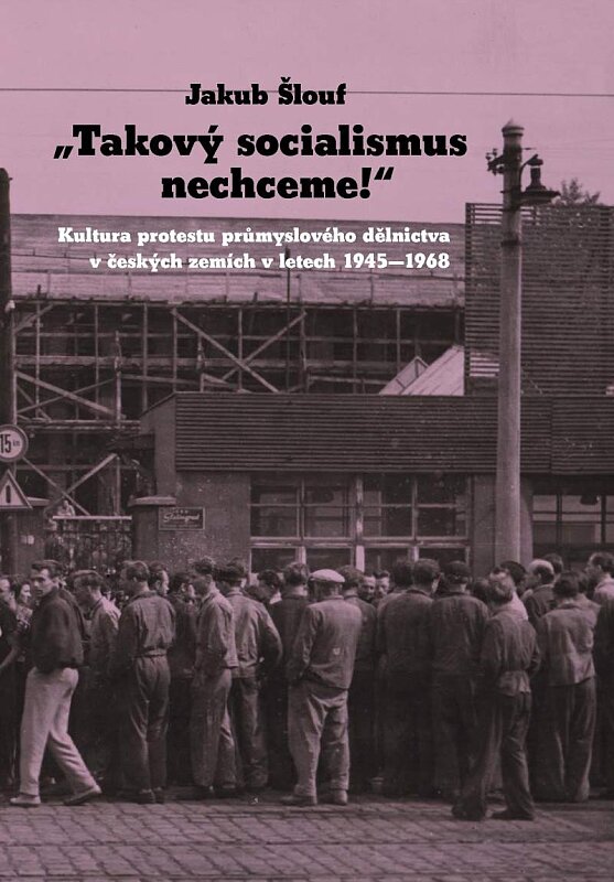 Takový socialismus nechceme! Kultura protestu průmyslového dělnictva v českých zemích v letech 1945